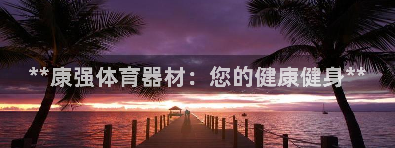 耀世娱乐软件下载官网：**康强体育器材：您的健康健身