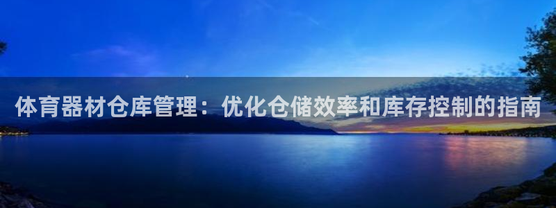 耀世娱乐百科百度：体育器材仓库管理：优化仓储效率和库存控制的