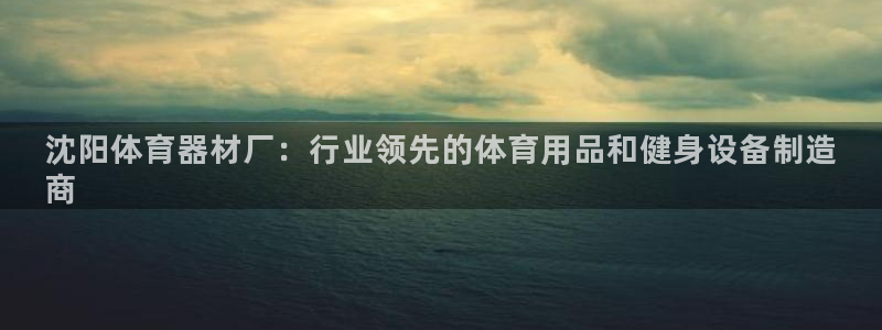 耀世平台关7O777：沈阳体育器材厂：行业领先的体育