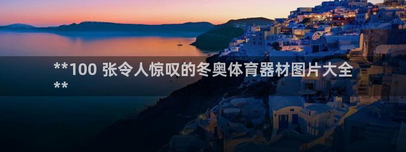 耀世游戏：**100 张令人惊叹的冬奥体育器材图片大全
**