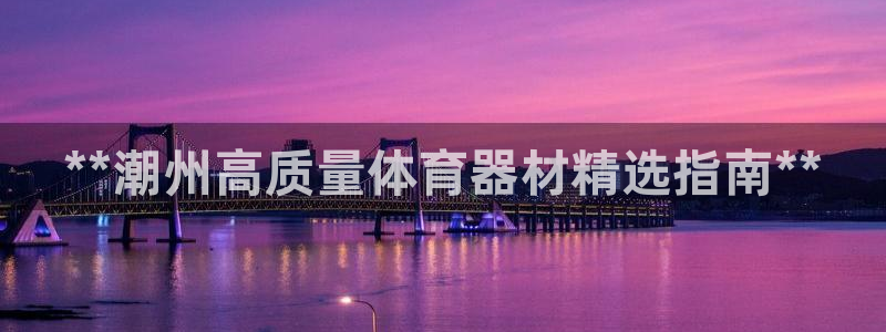 耀世平台佳 5O6917 耀世：**潮州高质量体育器