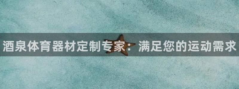 耀世平台app下载安装官网：酒泉体育器材定制专家：满足您的运