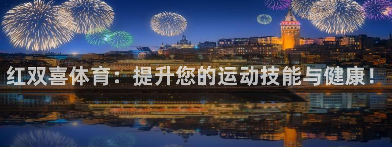耀世娱乐注册等7O777：红双喜体育：提升您的运动技能与健康
